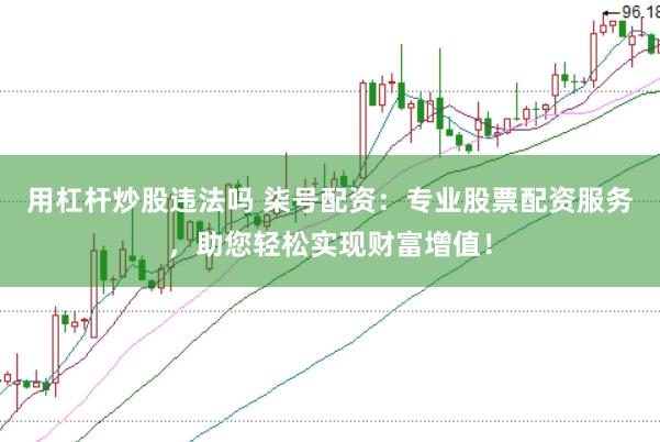 用杠杆炒股违法吗 柒号配资：专业股票配资服务，助您轻松实现财富增值！