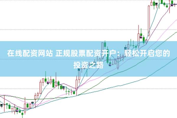 在线配资网站 正规股票配资开户：轻松开启您的投资之路