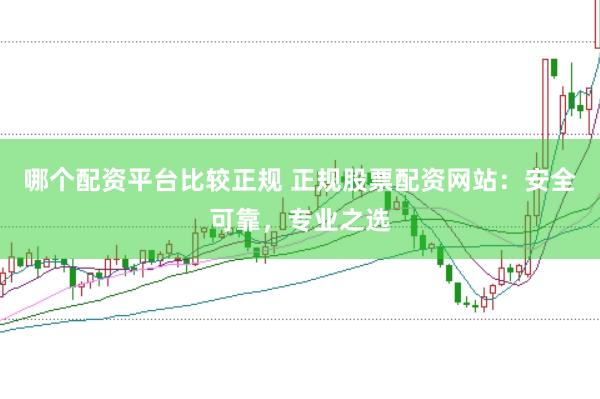 哪个配资平台比较正规 正规股票配资网站：安全可靠，专业之选