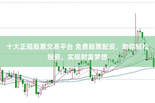 十大正规股票交易平台 免费股票配资，助你轻松投资，实现财富梦想