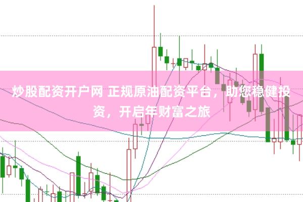 炒股配资开户网 正规原油配资平台，助您稳健投资，开启年财富之旅