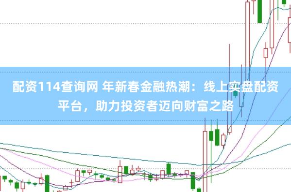 配资114查询网 年新春金融热潮：线上实盘配资平台，助力投资者迈向财富之路