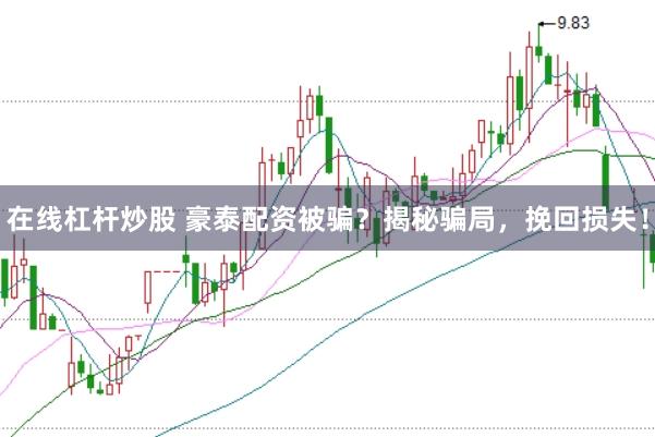 在线杠杆炒股 豪泰配资被骗？揭秘骗局，挽回损失！