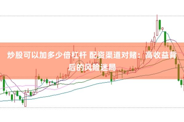 炒股可以加多少倍杠杆 配资渠道对赌：高收益背后的风险迷局
