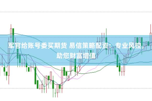 军官给账号委买期货 易信策略配资：专业风控，助您财富增值