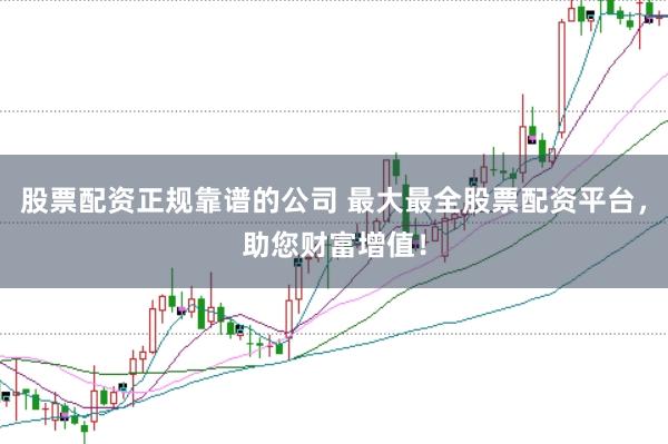股票配资正规靠谱的公司 最大最全股票配资平台，助您财富增值！