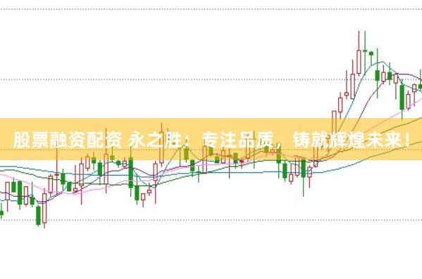 股票融资配资 永之胜：专注品质，铸就辉煌未来！