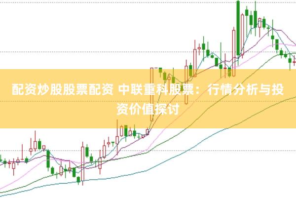 配资炒股股票配资 中联重科股票：行情分析与投资价值探讨