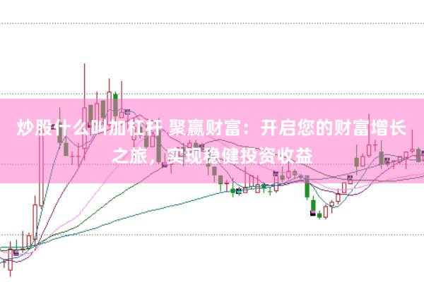炒股什么叫加杠杆 聚赢财富：开启您的财富增长之旅，实现稳健投资收益