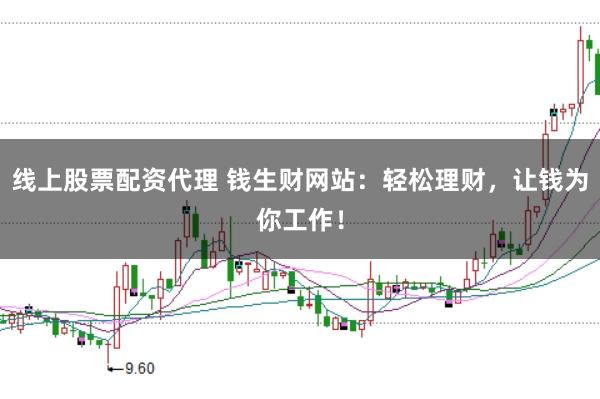 线上股票配资代理 钱生财网站：轻松理财，让钱为你工作！