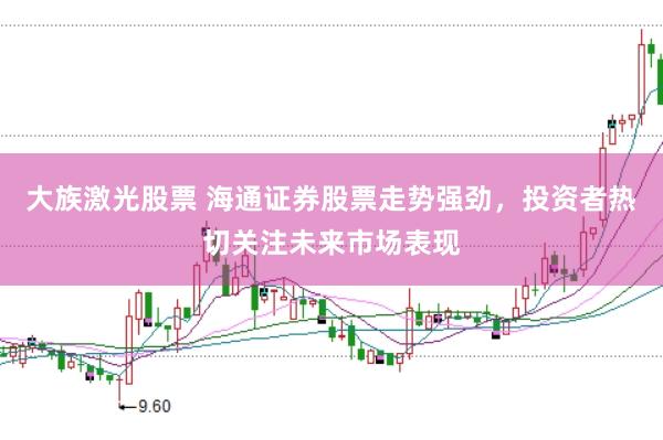 大族激光股票 海通证券股票走势强劲，投资者热切关注未来市场表现