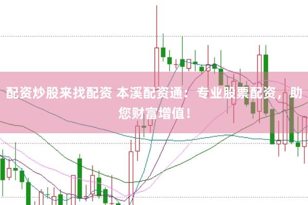 配资炒股来找配资 本溪配资通：专业股票配资，助您财富增值！
