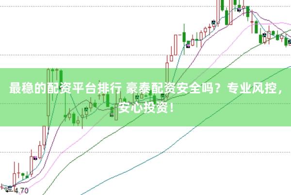 最稳的配资平台排行 豪泰配资安全吗？专业风控，安心投资！