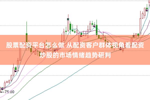 股票配资平台怎么做 从配资客户群体视角看配资炒股的市场情绪趋势研判