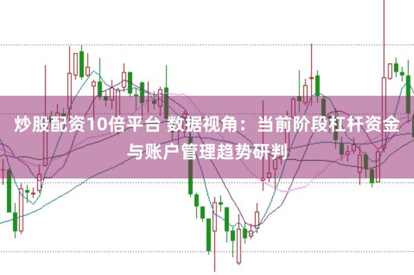 炒股配资10倍平台 数据视角：当前阶段杠杆资金与账户管理趋势研判