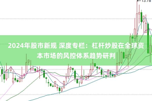 2024年股市新规 深度专栏：杠杆炒股在全球资本市场的风控体系趋势研判