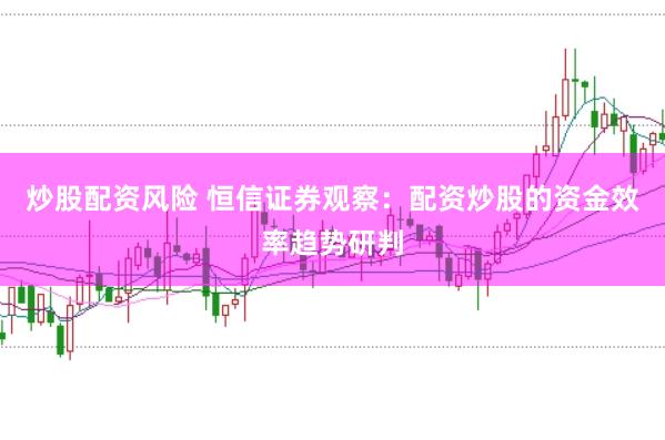 炒股配资风险 恒信证券观察：配资炒股的资金效率趋势研判