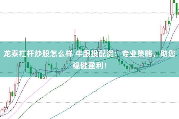 龙泰杠杆炒股怎么样 牛跟投配资：专业策略，助您稳健盈利！