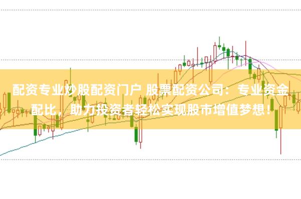 配资专业炒股配资门户 股票配资公司：专业资金配比，助力投资者轻松实现股市增值梦想！