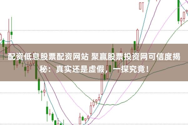 配资低息股票配资网站 聚赢股票投资网可信度揭秘：真实还是虚假，一探究竟！