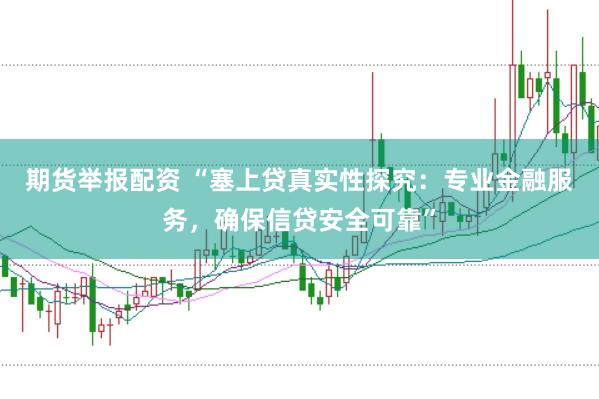 期货举报配资 “塞上贷真实性探究：专业金融服务，确保信贷安全可靠”
