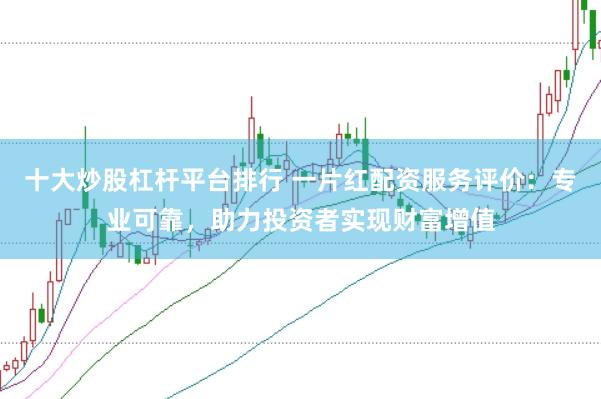 十大炒股杠杆平台排行 一片红配资服务评价：专业可靠，助力投资者实现财富增值