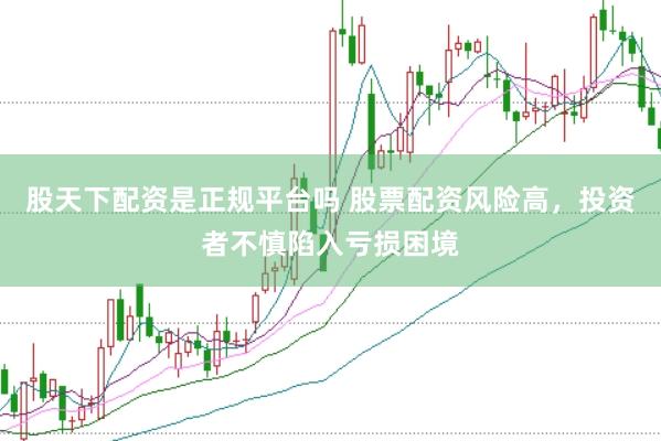 股天下配资是正规平台吗 股票配资风险高，投资者不慎陷入亏损困境
