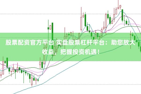 股票配资官方平台 实盘股票杠杆平台：助您放大收益，把握投资机遇！
