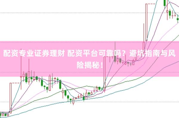 配资专业证券理财 配资平台可靠吗？避坑指南与风险揭秘！