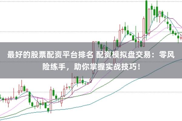 最好的股票配资平台排名 配资模拟盘交易：零风险练手，助你掌握实战技巧！