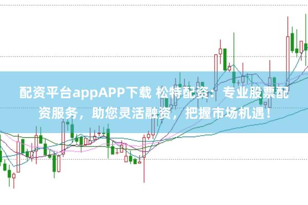 配资平台appAPP下载 松特配资：专业股票配资服务，助您灵活融资，把握市场机遇！