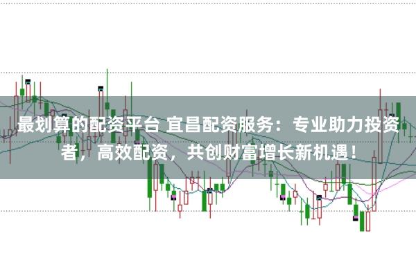最划算的配资平台 宜昌配资服务：专业助力投资者，高效配资，共创财富增长新机遇！