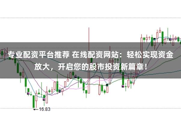 专业配资平台推荐 在线配资网站：轻松实现资金放大，开启您的股市投资新篇章！