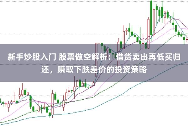 新手炒股入门 股票做空解析：借货卖出再低买归还，赚取下跌差价的投资策略