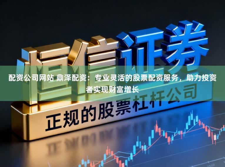 配资公司网站 鼎泽配资：专业灵活的股票配资服务，助力投资者实现财富增长