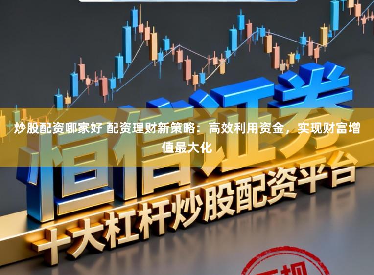 炒股配资哪家好 配资理财新策略：高效利用资金，实现财富增值最大化