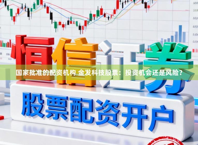 国家批准的配资机构 金发科技股票：投资机会还是风险？