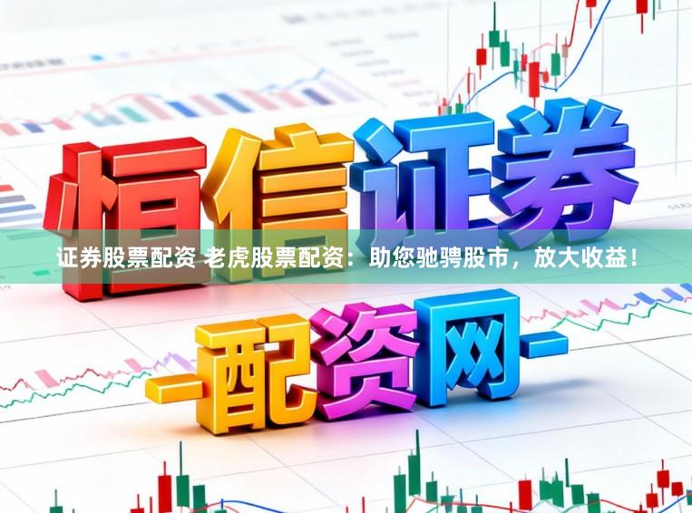 证券股票配资 老虎股票配资：助您驰骋股市，放大收益！