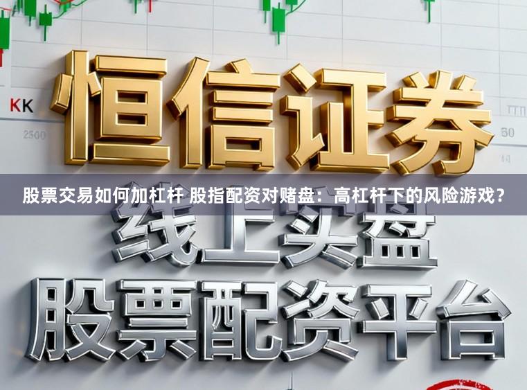 股票交易如何加杠杆 股指配资对赌盘：高杠杆下的风险游戏？