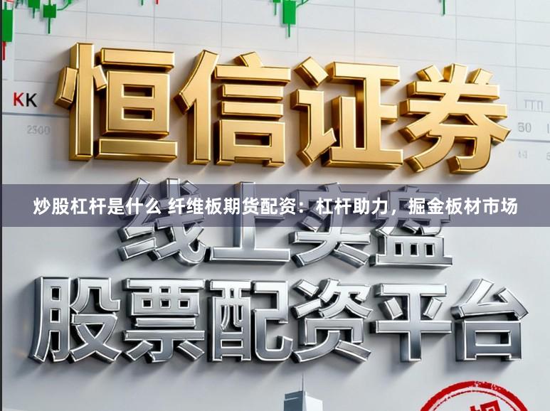 炒股杠杆是什么 纤维板期货配资：杠杆助力，掘金板材市场