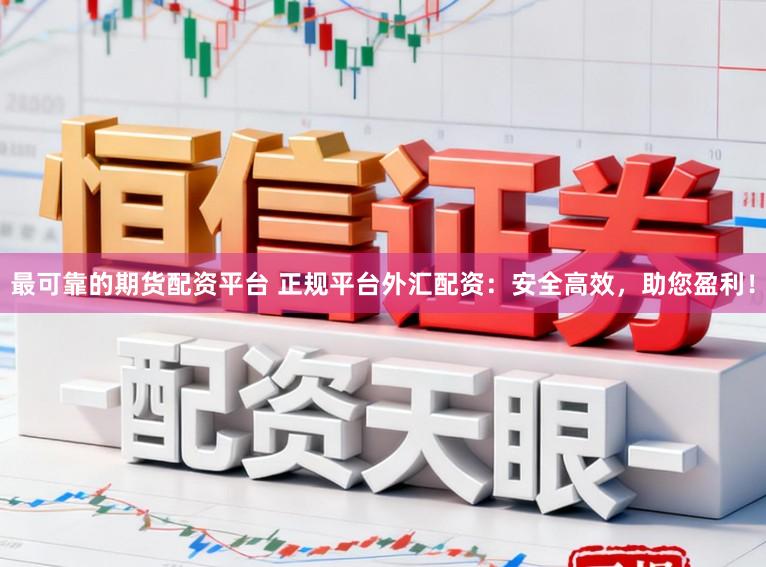 最可靠的期货配资平台 正规平台外汇配资：安全高效，助您盈利！
