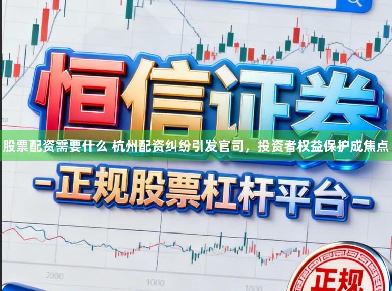 股票配资需要什么 杭州配资纠纷引发官司，投资者权益保护成焦点