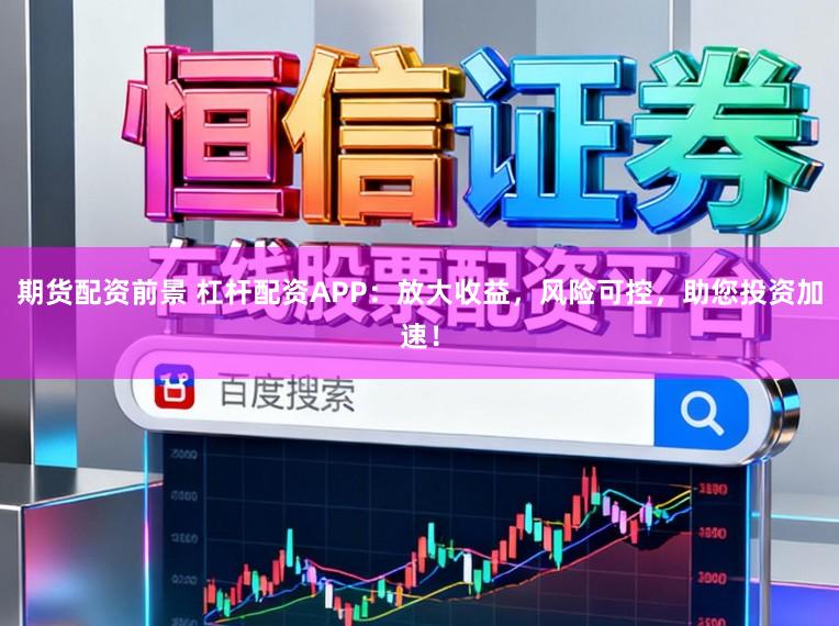 期货配资前景 杠杆配资APP：放大收益，风险可控，助您投资加速！