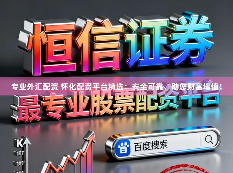 专业外汇配资 怀化配资平台精选：安全可靠，助您财富增值！