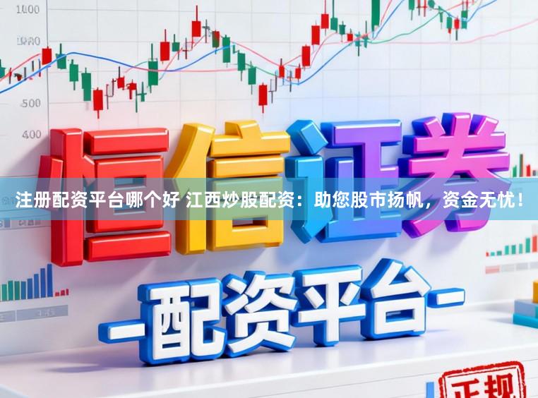 注册配资平台哪个好 江西炒股配资：助您股市扬帆，资金无忧！