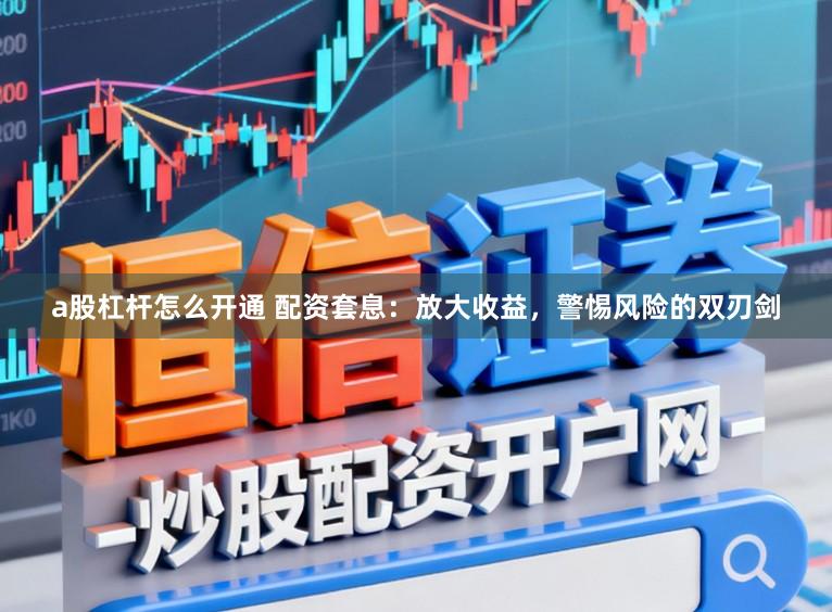 a股杠杆怎么开通 配资套息：放大收益，警惕风险的双刃剑