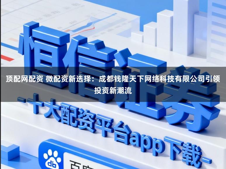 顶配网配资 微配资新选择：成都钱隆天下网络科技有限公司引领投资新潮流