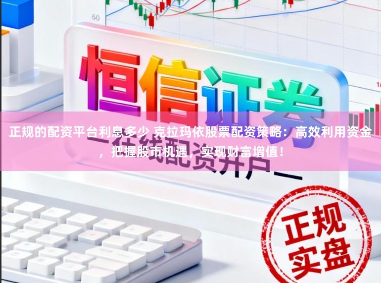 正规的配资平台利息多少 克拉玛依股票配资策略：高效利用资金，把握股市机遇，实现财富增值！