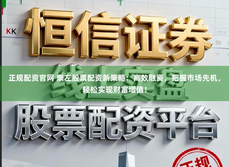 正规配资官网 崇左股票配资新策略：高效融资，把握市场先机，轻松实现财富增值！