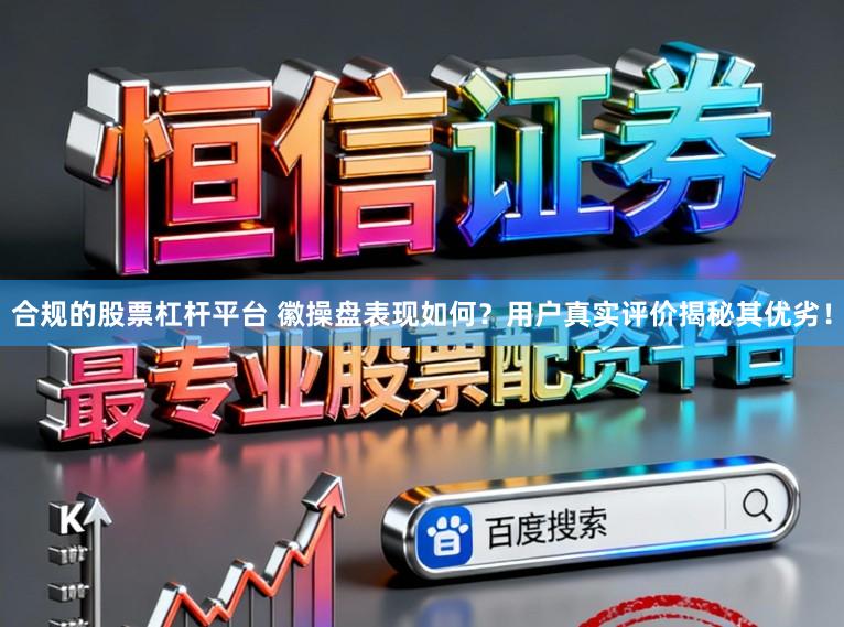 合规的股票杠杆平台 徽操盘表现如何？用户真实评价揭秘其优劣！